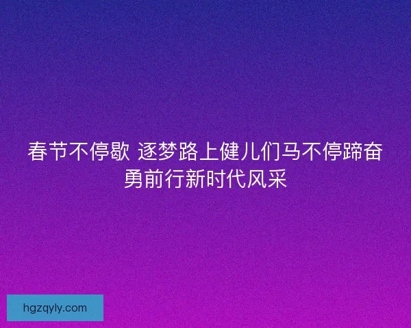 春节不停歇 逐梦路上健儿们马不停蹄奋勇前行新时代风采