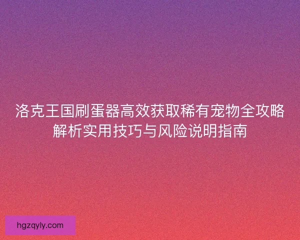 洛克王国刷蛋器高效获取稀有宠物全攻略解析实用技巧与风险说明指南
