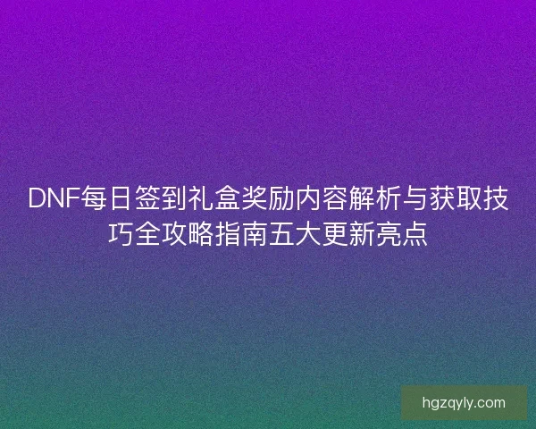 DNF每日签到礼盒奖励内容解析与获取技巧全攻略指南五大更新亮点