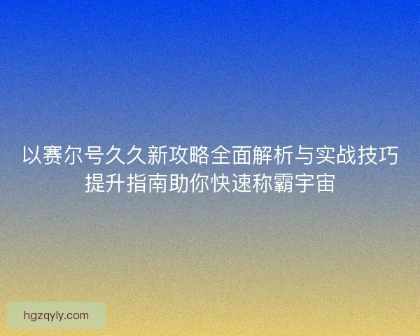 以赛尔号久久新攻略全面解析与实战技巧提升指南助你快速称霸宇宙