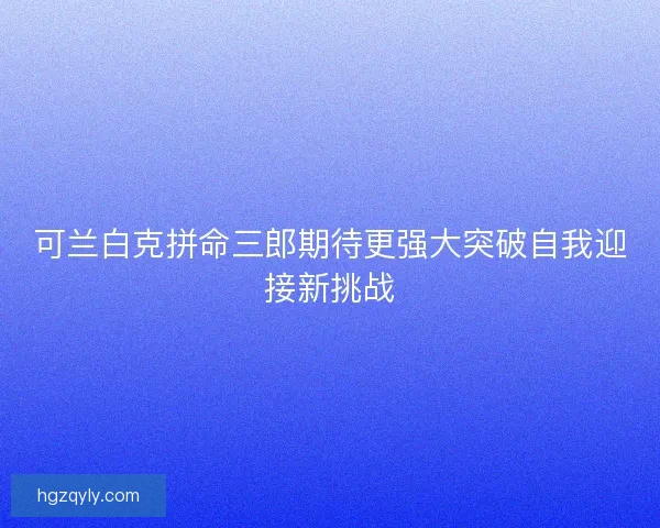 可兰白克拼命三郎期待更强大突破自我迎接新挑战