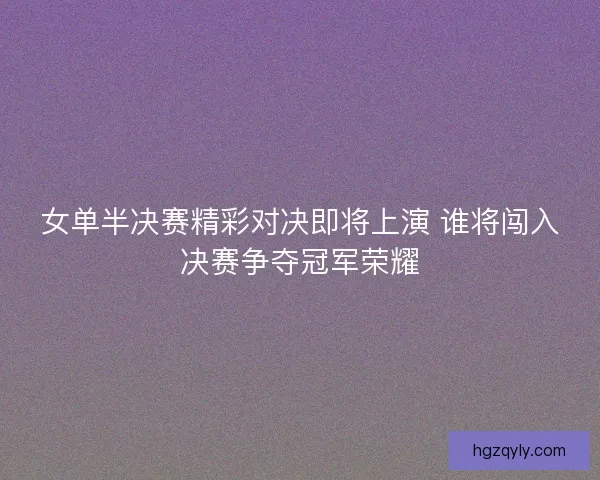 女单半决赛精彩对决即将上演 谁将闯入决赛争夺冠军荣耀