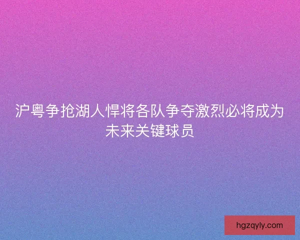 沪粤争抢湖人悍将各队争夺激烈必将成为未来关键球员