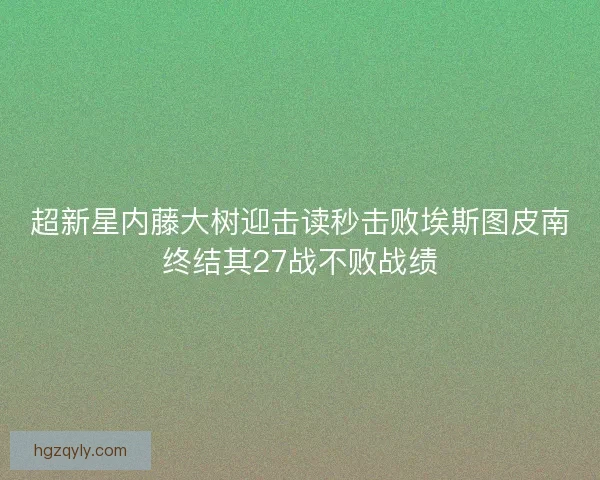 超新星内藤大树迎击读秒击败埃斯图皮南终结其27战不败战绩