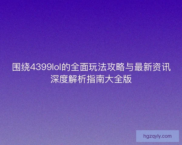 围绕4399lol的全面玩法攻略与最新资讯深度解析指南大全版