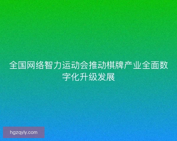 全国网络智力运动会推动棋牌产业全面数字化升级发展