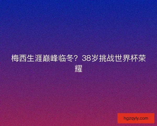 梅西生涯巅峰临冬？38岁挑战世界杯荣耀